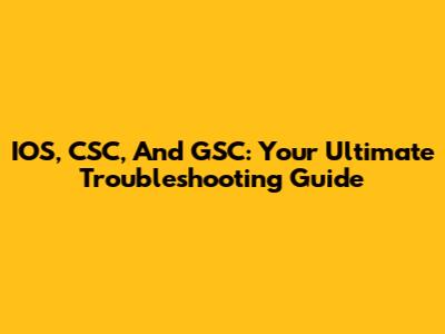 IOS, CSC, And GSC: Your Ultimate Troubleshooting Guide
