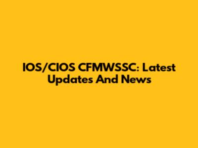 IOS/CIOS CFMWSSC: Latest Updates And News