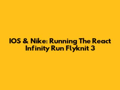 IOS & Nike: Running The React Infinity Run Flyknit 3