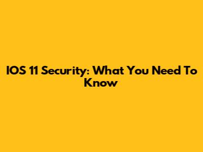IOS 11 Security: What You Need To Know