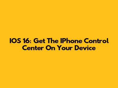 IOS 16: Get The IPhone Control Center On Your Device