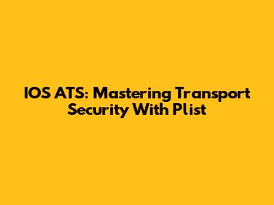 IOS ATS: Mastering Transport Security With Plist
