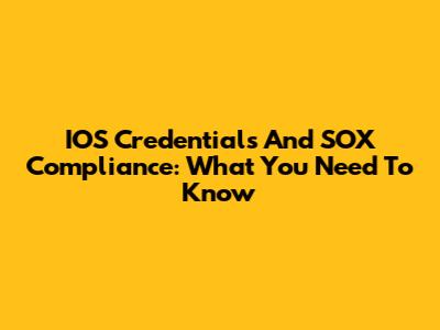 IOS Credentials And SOX Compliance: What You Need To Know