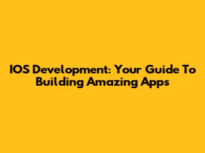 IOS Development: Your Guide To Building Amazing Apps