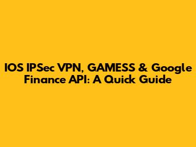 IOS IPSec VPN, GAMESS & Google Finance API: A Quick Guide