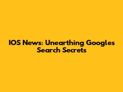 IOS News: Unearthing Google's Search Secrets