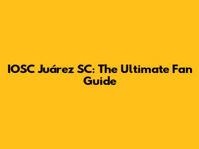 IOSC Juárez SC: The Ultimate Fan Guide
