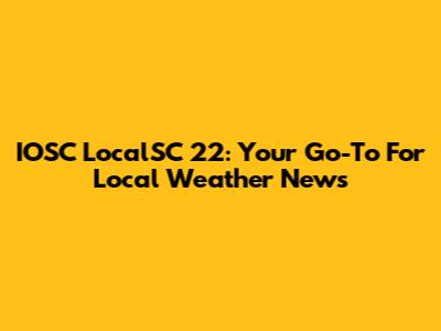 IOSC LocalSC 22: Your Go-To For Local Weather News