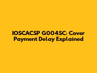IOSCACSP G004SC: Cover Payment Delay Explained