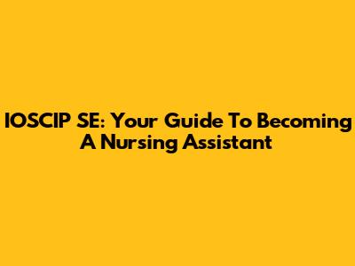 IOSCIP SE: Your Guide To Becoming A Nursing Assistant