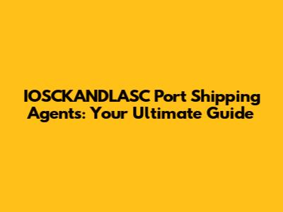 IOSCKANDLASC Port Shipping Agents: Your Ultimate Guide