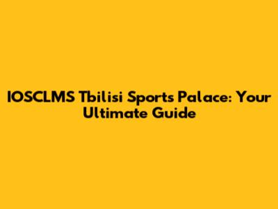 IOSCLMS Tbilisi Sports Palace: Your Ultimate Guide