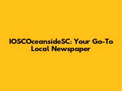 IOSCOceansideSC: Your Go-To Local Newspaper