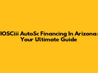 IOSCiii AutoSc Financing In Arizona: Your Ultimate Guide