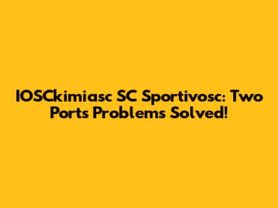 IOSCkimiasc SC Sportivosc: Two Ports Problems Solved!