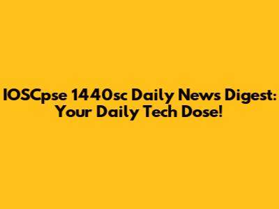 IOSCpse 1440sc Daily News Digest: Your Daily Tech Dose!