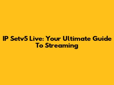 IP Setv5 Live: Your Ultimate Guide To Streaming