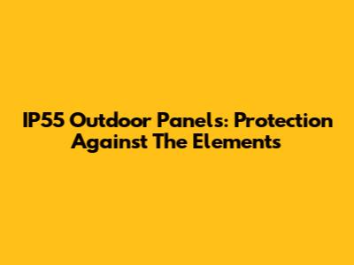 IP55 Outdoor Panels: Protection Against The Elements