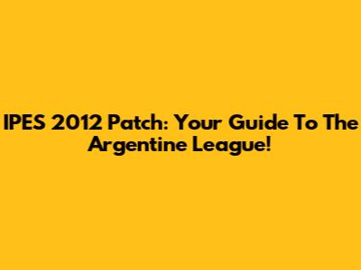 IPES 2012 Patch: Your Guide To The Argentine League!