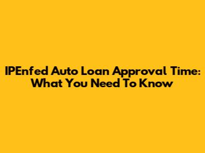 IPEnfed Auto Loan Approval Time: What You Need To Know