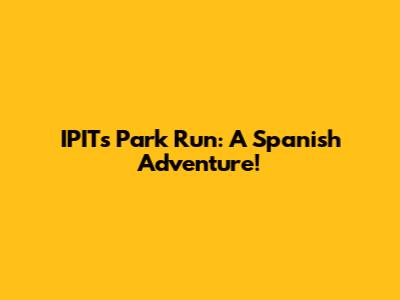 IPIT's Park Run: A Spanish Adventure!