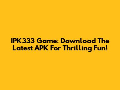 IPK333 Game: Download The Latest APK For Thrilling Fun!