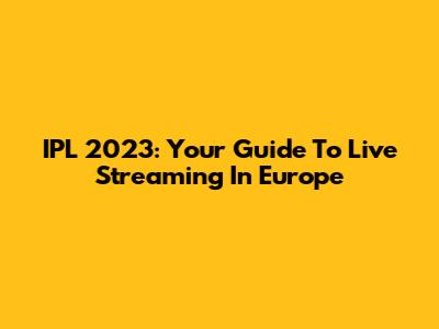 IPL 2023: Your Guide To Live Streaming In Europe