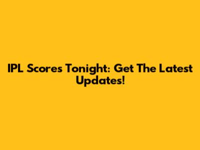 IPL Scores Tonight: Get The Latest Updates!