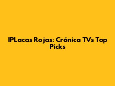 IPLacas Rojas: Crónica TV's Top Picks