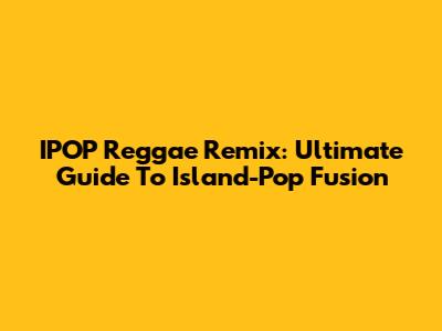 IPOP Reggae Remix: Ultimate Guide To Island-Pop Fusion