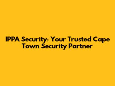 IPPA Security: Your Trusted Cape Town Security Partner