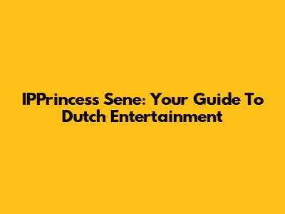 IPPrincess Sene: Your Guide To Dutch Entertainment