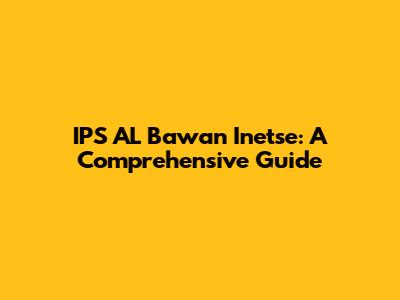 IPS AL Bawan Inetse: A Comprehensive Guide