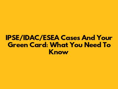 IPSE/IDAC/ESEA Cases And Your Green Card: What You Need To Know