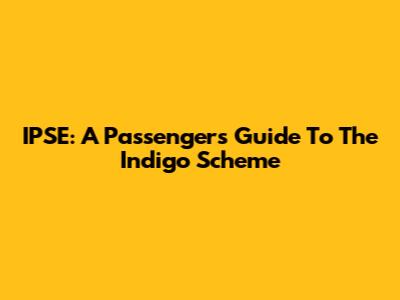 IPSE: A Passenger's Guide To The Indigo Scheme