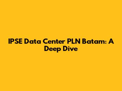 IPSE Data Center PLN Batam: A Deep Dive