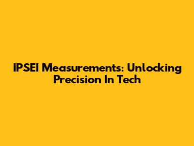 IPSEI Measurements: Unlocking Precision In Tech