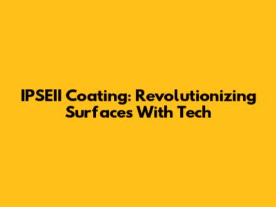 IPSEII Coating: Revolutionizing Surfaces With Tech