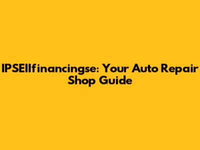 IPSEIIfinancingse: Your Auto Repair Shop Guide