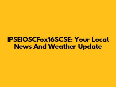 IPSEIOSCFox16SCSE: Your Local News And Weather Update