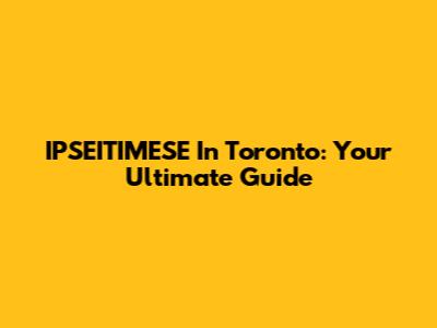 IPSEITIMESE In Toronto: Your Ultimate Guide