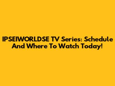 IPSEIWORLDSE TV Series: Schedule And Where To Watch Today!