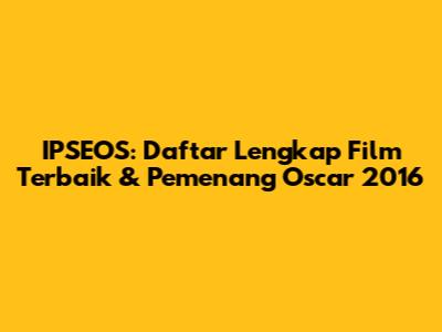 IPSEOS: Daftar Lengkap Film Terbaik & Pemenang Oscar 2016