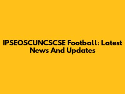 IPSEOSCUNCSCSE Football: Latest News And Updates