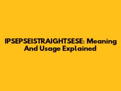 IPSEPSEISTRAIGHTSESE: Meaning And Usage Explained