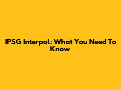 IPSG Interpol: What You Need To Know