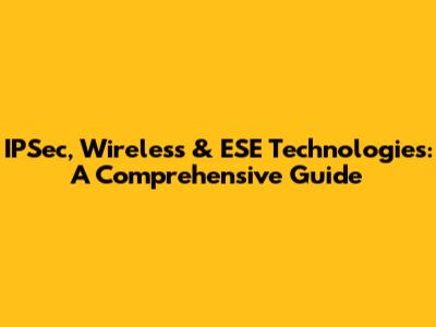 IPSec, Wireless & ESE Technologies: A Comprehensive Guide