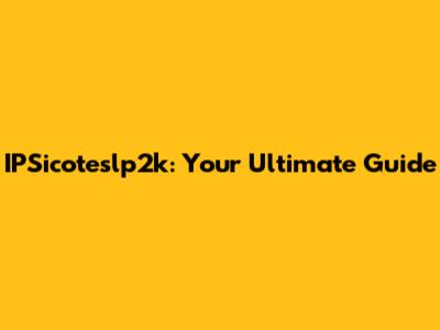 IPSicoteslp2k: Your Ultimate Guide