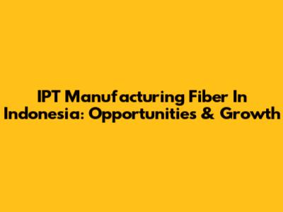 IPT Manufacturing Fiber In Indonesia: Opportunities & Growth