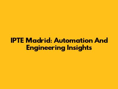 IPTE Madrid: Automation And Engineering Insights